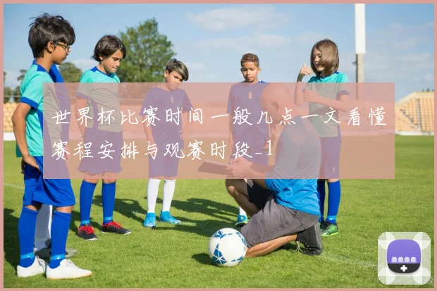 世界杯比赛时间一般几点一文看懂赛程安排与观赛时段_1