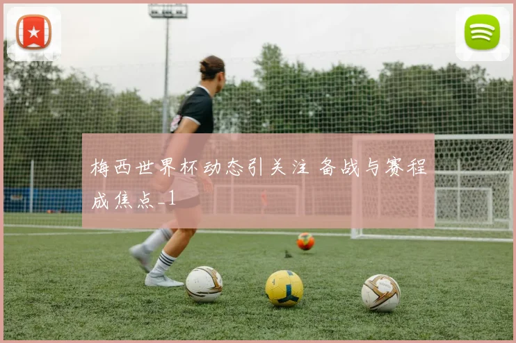 梅西世界杯动态引关注 备战与赛程成焦点_1