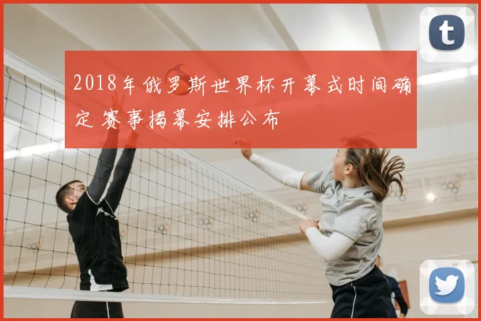 2018年俄罗斯世界杯开幕式时间确定 赛事揭幕安排公布