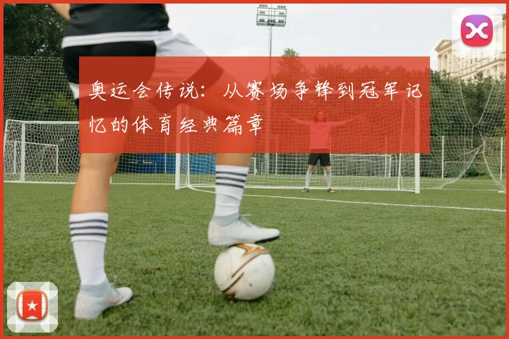 奥运会传说：从赛场争锋到冠军记忆的体育经典篇章