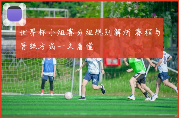 世界杯小组赛分组规则解析 赛程与晋级方式一文看懂