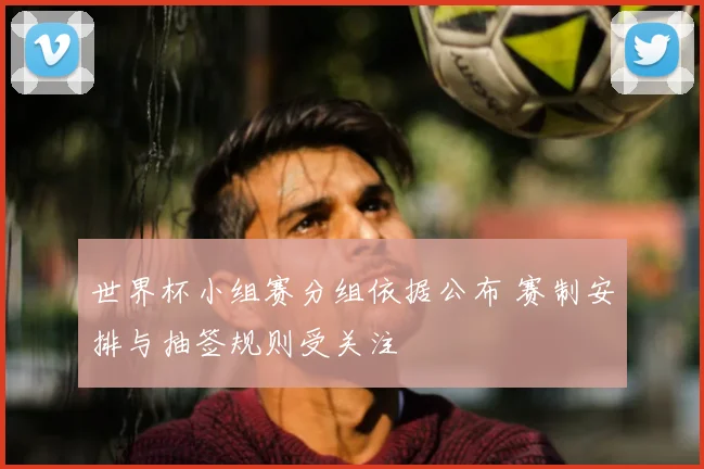 世界杯小组赛分组依据公布 赛制安排与抽签规则受关注