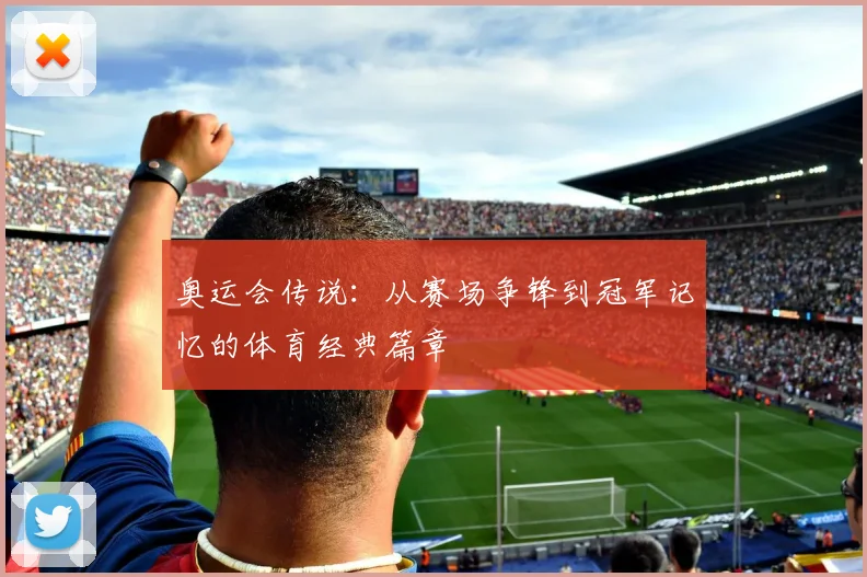 奥运会传说:从赛场争锋到冠军记忆的体育经典篇章